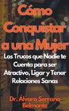 Cómo Conquistar a una Mujer Los Trucos que Nadie te Cuenta para ser Atractivo, Ligar y Tener Relaciones Sanas