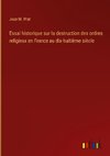 Essai historique sur la destruction des ordres religieux en France au dix-huitième siècle