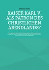 Kaiser Karl V. als Patron des christlichen Abendlands?