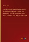 The Reformation of the Sixteenth Century in Its Relation to Modern Thought and Knowledge. Lectures Delivered at Oxford and in London, in April, May and June, 1883