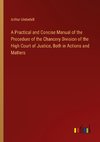 A Practical and Concise Manual of the Procedure of the Chancery Division of the High Court of Justice, Both in Actions and Matters