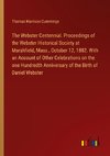 The Webster Centennial. Proceedings of the Webster Historical Society at Marshfield, Mass., October 12, 1882. With an Account of Other Celebrations on the one Hundredth Anniversary of the Birth of Daniel Webster