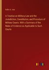 A Treatise on Military Law and the Jurisdiction, Constitution, and Procedure of Military Courts: With a Summary of the Rules of Evidence as Applicable to Such Courts