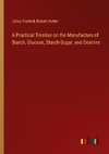 A Practical Treatise on the Manufacture of Starch, Glucose, Starch-Sugar, and Dextrine