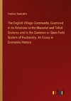 The English Village Community, Examined in its Relations to the Manorial and Tribal Systems and to the Common or Open Field System of Husbandry. An Essay in Economic History