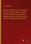 Reports of the Decisions of the Judges for the Trial of Election Petitions in Ontario. Relating to Elections to the Legislative Assembly of Ontario, 1871-5-9, and to the House of Commons of Canada, 1874-8