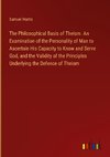 The Philosophical Basis of Theism. An Examination of the Personality of Man to Ascertain His Capacity to Know and Serve God, and the Validity of the Principles Underlying the Defence of Theism