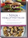 Ninja Heißluftfritteuse Kochbuch: Die leckersten und abwechslungsreichsten Airfryer Rezepte für jeden Geschmack und Anlass - inkl. Broten, Desserts, Salaten & Dips