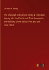 The Christian Ordinances. Being a Historical Inquiry Into the Practice of Trine Immersion, the Washing of the Saints' Feet and the Love-Feast