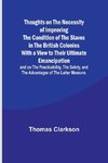 Thoughts on the Necessity of Improving the Condition of the Slaves in the British Colonies With a View to Their Ultimate Emancipation; and on the Practicability, the Safety, and the Advantages of the Latter Measure.