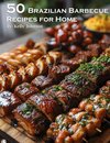 50 Brazilian Barbecue Recipes for Home