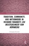 Tradition, Community, and Nationhood in Richard Wagner's Die Meistersinger von Nürnberg