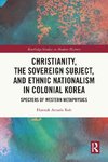 Christianity, the Sovereign Subject, and Ethnic Nationalism in Colonial Korea