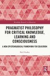 Pragmatist Philosophy for Critical Knowledge, Learning and Consciousness