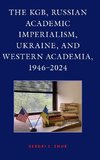 The KGB, Russian Academic Imperialism, Ukraine, and Western Academia, 1946-2024