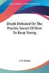 Death Defeated Or The Psychic Secret Of How To Keep Young