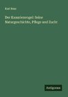 Der Kanarienvogel: Seine Naturgeschichte, Pflege und Zucht