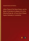 A New Theory of the Steam Engine, and the Mode of Calculation by Means of It, of the Effective Power &c. of Every Kind of Steam Engine, Stationary or Locomotive