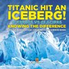 Titanic Hit An Iceberg! Icebergs vs. Glaciers - Knowing the Difference - Geology Books for Kids | Children's Earth Sciences Books