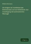 Die Religion im Verhältniss zum Welterkennen und zur Sittlichkeit: eine Grundlegung der systematischen Theologie