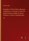 Illustrations of British History, Biography, and Manners, in the Reigns of Henry VIII, Edward VI, Mary, Elizabeth, & James I, Exhibited in a Series of Original Papers