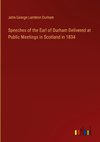 Speeches of the Earl of Durham Delivered at Public Meetings in Scotland in 1834