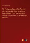 The Posthumous Papers of the Pickwick Club: Containing a Faithful Record of the Perambulations, Perils, Adventures and Sporting Transactions of the Corresponding Members