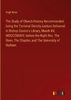 The Study of Church History Recommended: being the Terminal Divinity Lecture Delivered in Bishop Cosins's Library, March XV, MDCCCXXXIV, before the Right Rev. The Dean, The Chapter, and The University of Durham