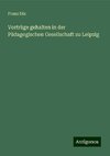 Vorträge gehalten in der Pädagogischen Gesellschaft zu Leipzig