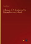 An Essay on the Re-Constitution of Her Majesty's Government in Canada