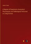 A Register of Experiments Anatomical, Physiological, and Pathological, Performed on Living Animals