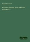 Robert Schumann, sein Leben und seine Werke