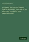 A history of the Church of England from the accession of Henry VIII, to the silencing of convocation in the eighteenth century