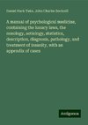 A manual of psychological medicine, containing the lunacy laws, the nosology, aetiology, statistics, description, diagnosis, pathology, and treatment of insanity, with an appendix of cases