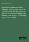 A pamphlet compiled and issued under the auspices of the Boards of Trade of Pictou and Cape Breton on the coal and iron industries and their relation to the shipping and carrying trade of the Dominion