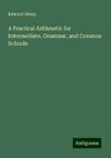 A Practical Arithmetic for Intermediate, Grammar, and Common Schools