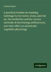 A practical treatise on warming buildings by hot water, steam, and hot air. On ventilation and the various methods of distributing artificial heat, and their effect on animal and vegetable physiology