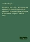 Address of Hon. Jno. T. Morgan on the unveiling of the monuments to the unknown Confederate dead, delivered at Winchester, Virginia, June 6th, 1879