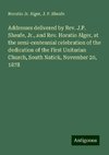 Addresses delivered by Rev. J.P. Sheafe, Jr., and Rev. Horatio Alger, at the semi-centennial celebration of the dedication of the First Unitarian Church, South Natick, November 20, 1878