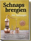 Schnapsbrennen für Anfänger: Die Komplettanleitung zum Maischen, Destillieren und Aromatisieren, um Schritt für Schritt Ihren eigenen Schnaps zu brennen - inkl. rechtlicher Grundlagen, Rezepten & FAQ