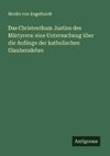 Das Christenthum Justins des Märtyrers: eine Untersuchung über die Anfänge der katholischen Glaubenslehre