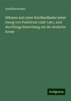 Böhmen und seine Nachbarländer unter Georg von Podiebrad 1458-1461, und des Königs Bewerbung um die deutsche Krone