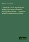 Johann Beckmann Begründer der technologischen Wissenschaft: Vortrag gehalten im k.k. Österreich: Museum für Kunst und Industrie