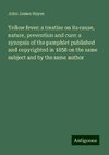 Yellow fever: a treatise on its cause, nature, prevention and cure: a synopsis of the pamphlet published and copyrighted in 1858 on the same subject and by the same author