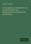 Zur Geschichte von Oesterreich und Preussen zwischen den Friedensschlüssen zu Aachen und Hubertusburg