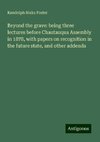 Beyond the grave: being three lectures before Chautauqua Assembly in 1878, with papers on recognition in the future state, and other addenda