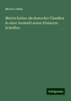 Martin Luther als deutscher Classiker in einer Auswahl seiner Kleineren Schriften