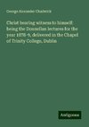 Christ bearing witness to himself: being the Donnellan lectures for the year 1878-9, delivered in the Chapel of Trinity College, Dublin