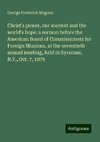 Christ's power, our warrent and the world's hope: a sermon before the American Board of Commissioners for Foreign Missions, at the seventieth annual meeting, held in Syracuse, N.Y., Oct. 7, 1879