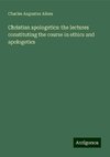 Christian apologetics: the lectures constituting the course in ethics and apologetics